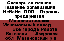 Слесарь сантехник › Название организации ­ НеВаНи, ООО › Отрасль предприятия ­ Машиностроение › Минимальный оклад ­ 70 000 - Все города Работа » Вакансии   . Амурская обл.,Мазановский р-н